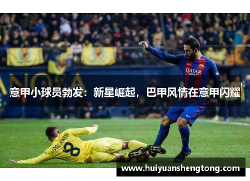 意甲小球员勃发：新星崛起，巴甲风情在意甲闪耀