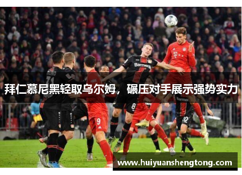 拜仁慕尼黑轻取乌尔姆，碾压对手展示强势实力