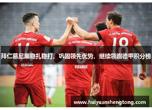 拜仁慕尼黑稳扎稳打，巩固领先优势，继续领跑德甲积分榜