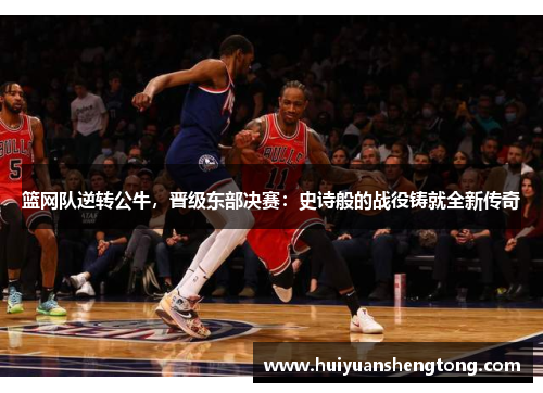 篮网队逆转公牛，晋级东部决赛：史诗般的战役铸就全新传奇