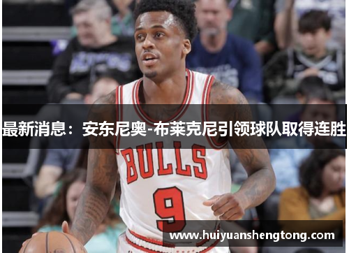 最新消息：安东尼奥-布莱克尼引领球队取得连胜